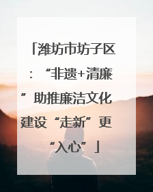 潍坊市坊子区：“非遗+清廉”助推廉洁文化建设“走新”更“入心”