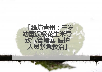 潍坊青州：三岁幼童误吸花生米导致气管堵塞 医护人员紧急救治