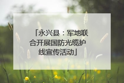 永兴县：军地联合开展国防光缆护线宣传活动