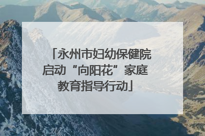 永州市妇幼保健院启动“向阳花”家庭教育指导行动