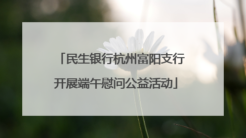 民生银行杭州富阳支行开展端午慰问公益活动
