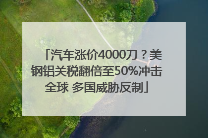 汽车涨价4000刀?美钢铝关税翻倍至50%冲击全球 多国威胁反制