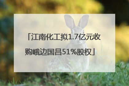 江南化工拟1.7亿元收购峨边国昌51%股权