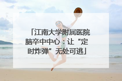 江南大学附属医院脑卒中中心：让“定时炸弹”无处可逃