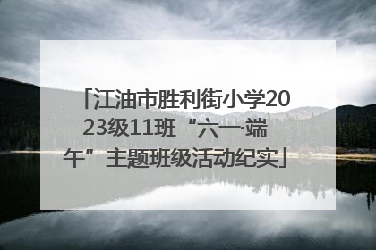 江油市胜利街小学2023级11班“六一·端午”主题班级活动纪实