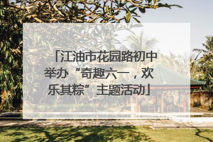 江油市花园路初中举办“奇趣六一，欢乐其粽”主题活动