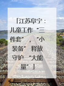江苏阜宁：儿童工作“三件套”，“小装备” 释放守护 “大能量”