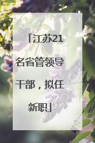 江苏21名省管领导干部，拟任新职
