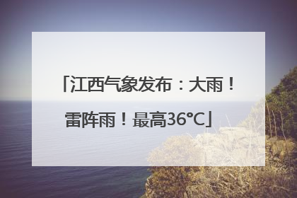 江西气象发布：大雨！雷阵雨！最高36°C