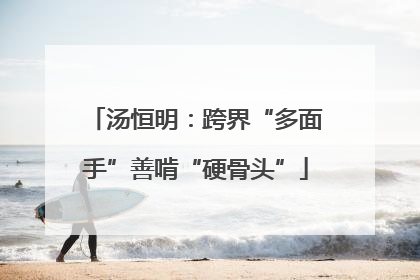 汤恒明：跨界“多面手”善啃“硬骨头”