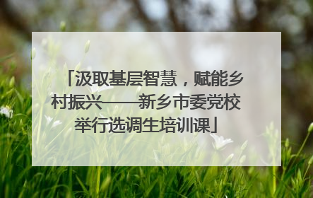 汲取基层智慧，赋能乡村振兴——新乡市委党校举行选调生培训课