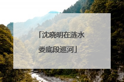 沈晓明在涟水娄底段巡河