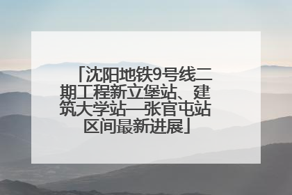 沈阳地铁9号线二期工程新立堡站、建筑大学站—张官屯站区间最新进展