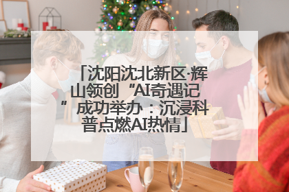 沈阳沈北新区·辉山领创“AI奇遇记”成功举办：沉浸科普点燃AI热情