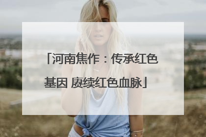 河南焦作：传承红色基因 赓续红色血脉
