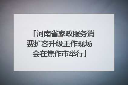 河南省家政服务消费扩容升级工作现场会在焦作市举行