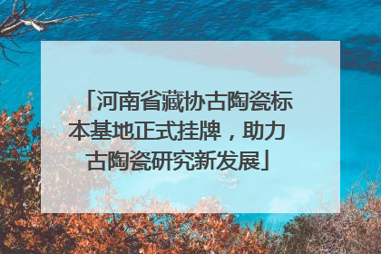 河南省藏协古陶瓷标本基地正式挂牌，助力古陶瓷研究新发展