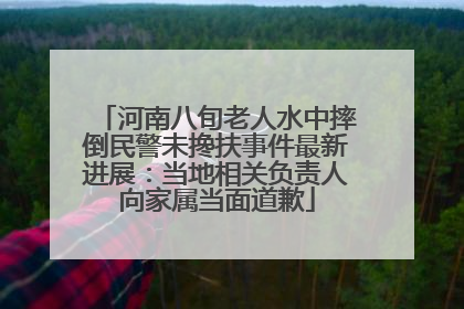 河南八旬老人水中摔倒民警未搀扶事件最新进展：当地相关负责人向家属当面道歉