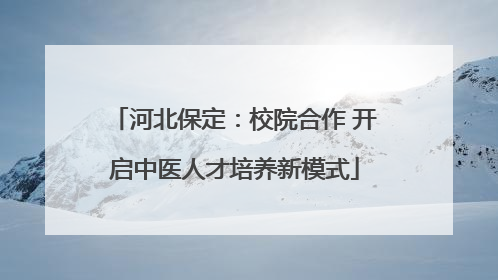 河北保定：校院合作 开启中医人才培养新模式