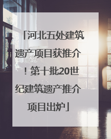 河北五处建筑遗产项目获推介！第十批20世纪建筑遗产推介项目出炉