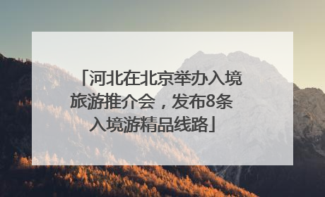 河北在北京举办入境旅游推介会，发布8条入境游精品线路