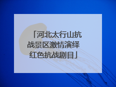 河北太行山抗战景区激情演绎红色抗战剧目