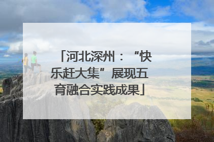 河北深州：“快乐赶大集”展现五育融合实践成果