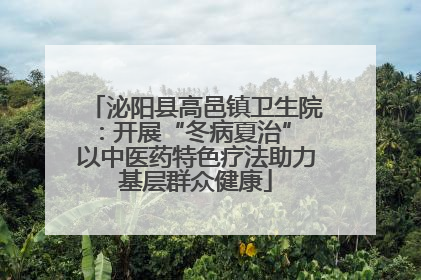 泌阳县高邑镇卫生院：开展“冬病夏治” 以中医药特色疗法助力基层群众健康