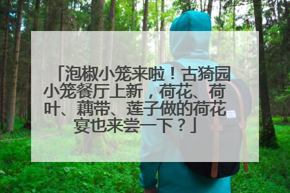 泡椒小笼来啦！古猗园小笼餐厅上新，荷花、荷叶、藕带、莲子做的荷花宴也来尝一下？