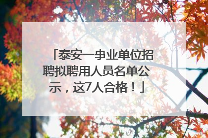 泰安一事业单位招聘拟聘用人员名单公示，这7人合格！