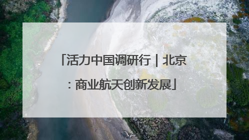 活力中国调研行｜北京：商业航天创新发展