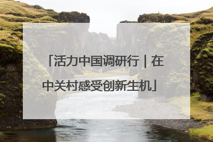 活力中国调研行｜在中关村感受创新生机