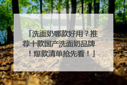 洗面奶哪款好用？推荐十款国产洗面奶品牌！爆款清单抢先看！