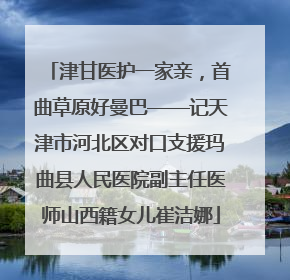 津甘医护一家亲,首曲草原好曼巴——记天津市河北区对口支援玛曲县人民医院副主任医师山西籍女儿崔洁娜