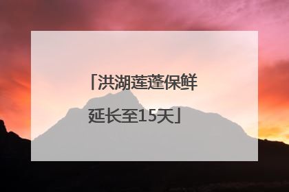 洪湖莲蓬保鲜延长至15天