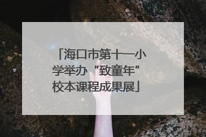 海口市第十一小学举办“致童年”校本课程成果展