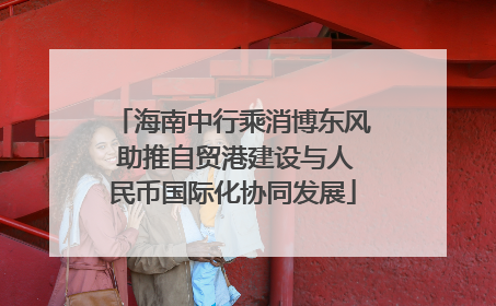 海南中行乘消博东风 助推自贸港建设与人民币国际化协同发展