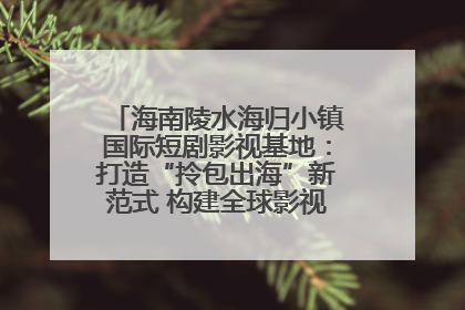 海南陵水海归小镇国际短剧影视基地：打造“拎包出海”新范式 构建全球影视产业“新热土”