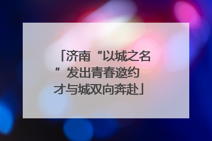 济南“以城之名”发出青春邀约 才与城双向奔赴