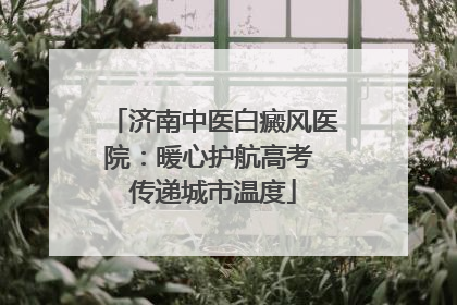 济南中医白癜风医院：暖心护航高考 传递城市温度