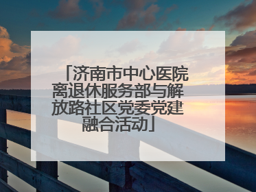 济南市中心医院离退休服务部与解放路社区党委党建融合活动