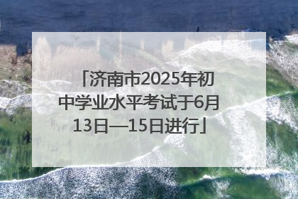 济南市2025年初中学业水平考试于6月13日—15日进行