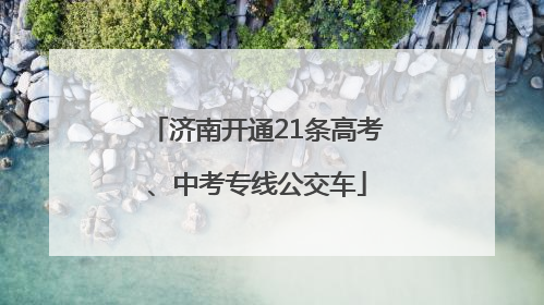 济南开通21条高考、中考专线公交车