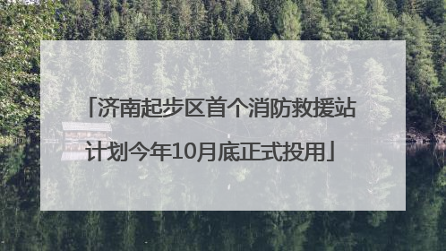 济南起步区首个消防救援站计划今年10月底正式投用