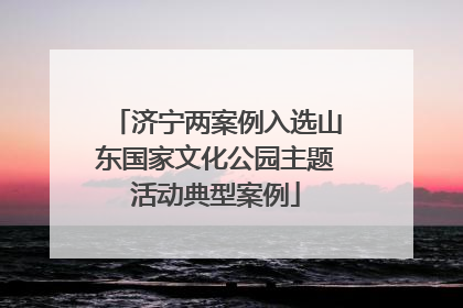 济宁两案例入选山东国家文化公园主题活动典型案例