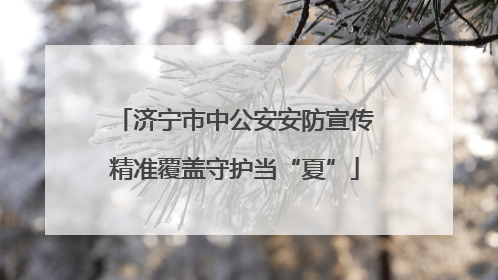济宁市中公安安防宣传精准覆盖守护当“夏”
