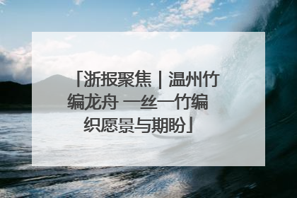 浙报聚焦｜温州竹编龙舟 一丝一竹编织愿景与期盼