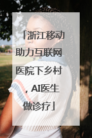 浙江移动助力互联网医院下乡村，AI医生做诊疗
