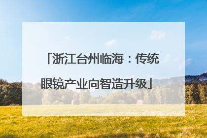 浙江台州临海：传统眼镜产业向智造升级