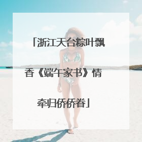 浙江天台粽叶飘香《端午家书》情牵归侨侨眷